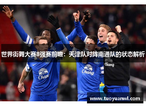 世界街舞大赛8强赛前瞻：天津队对阵南通队的状态解析