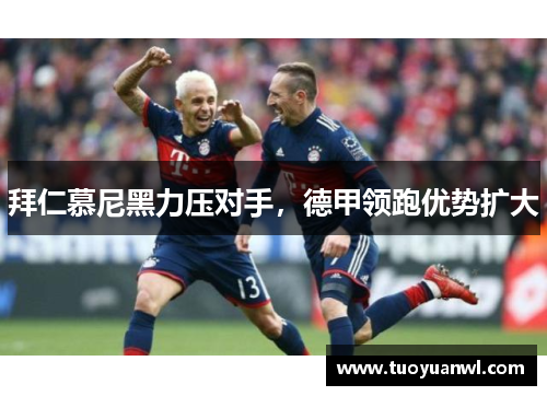 拜仁慕尼黑力压对手，德甲领跑优势扩大