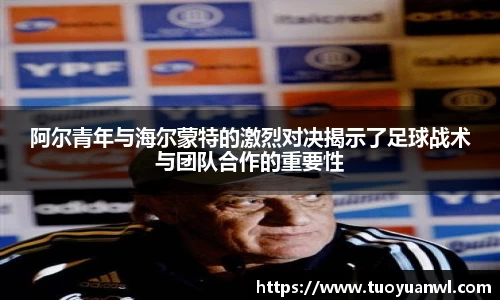 阿尔青年与海尔蒙特的激烈对决揭示了足球战术与团队合作的重要性