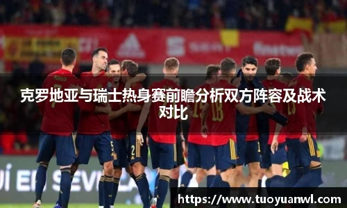 克罗地亚与瑞士热身赛前瞻分析双方阵容及战术对比